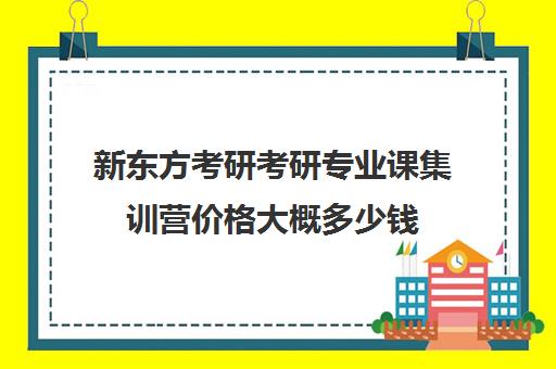 新东方考研考研专业课集训营价格大概多少钱（新东方考研价格表）