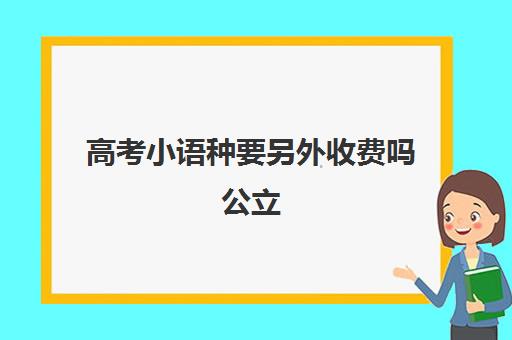 高考小语种要另外收费吗公立(小语种高考利弊)