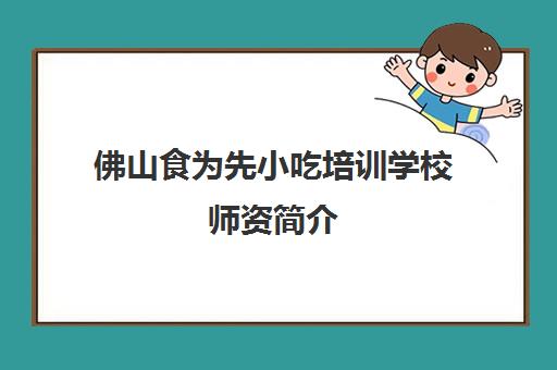 佛山食为先小吃培训学校师资简介(佛山厨师培训学校地址)