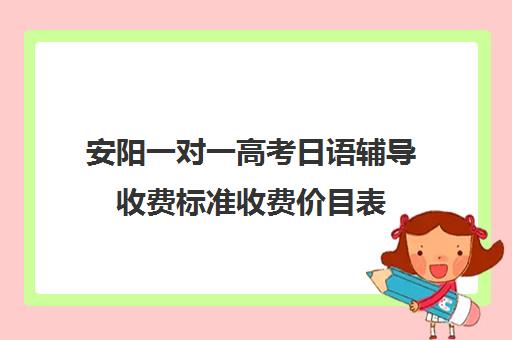 安阳一对一高考日语辅导收费标准收费价目表(高中日语学费一般一年多少钱)