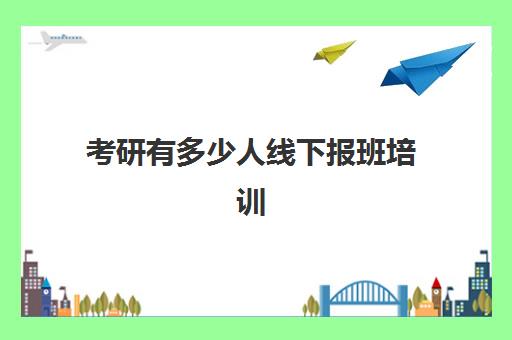 考研有多少人线下报班培训(考研报班了考上几率大吗)