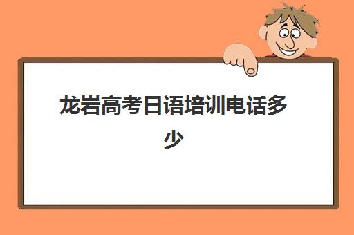 龙岩高考日语培训电话多少(日语高考培训招生简章)