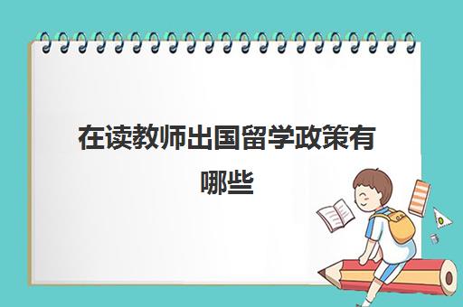 在读教师出国留学政策有哪些(在编教师可以出国留学吗)