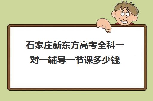 石家庄新东方高考全科一对一辅导一节课多少钱(石家庄高三补课的机构哪家好)