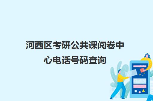 河西区考研公共课阅卷中心电话号码查询(研究生初试试卷在哪里阅卷)