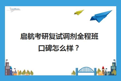 启航考研复试调剂全程班口碑怎么样？（启航和研途考研机构班哪个好）