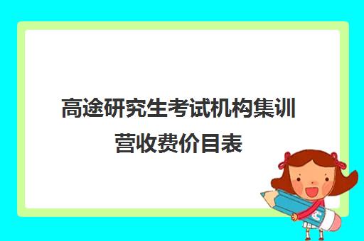 高途研究生考试机构集训营收费价目表（高途考研怎么样,靠谱吗）