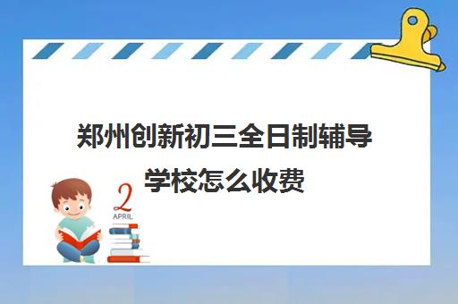 郑州创新初三全日制辅导学校怎么收费(郑州初三复读学校有哪些)