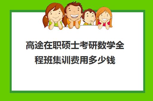 高途在职硕士考研数学全程班集训费用多少钱（在职研究生数学难吗）