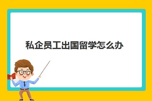 私企员工出国留学怎么办(外国留学生在中国可以工作吗)