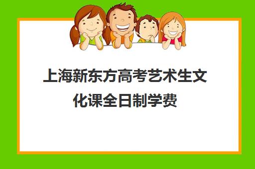 上海新东方高考艺术生文化课全日制学费(新东方艺考培训机构官网)