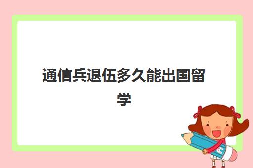 通信兵退伍多久能出国留学(当兵退役后能马上出国留学吗)