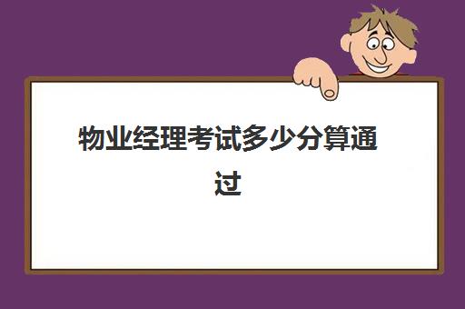 物业经理考试多少分算通过(物业经理人考试合格标准)