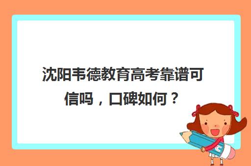 沈阳韦德教育高考靠谱可信吗，口碑如何？（沈阳高考冲刺培训班哪个好）