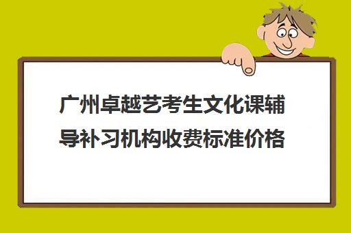 广州卓越艺考生文化课辅导补习机构收费标准价格一览