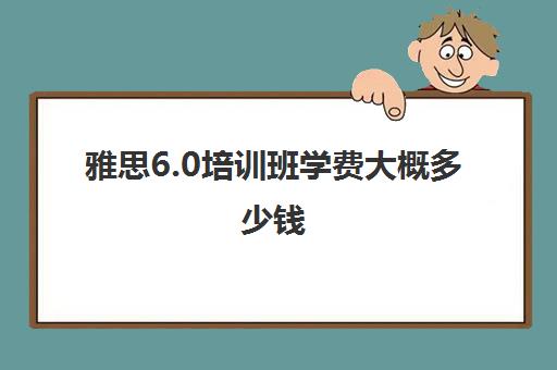 雅思6.0培训班学费大概多少钱(雅思冲刺班收费)