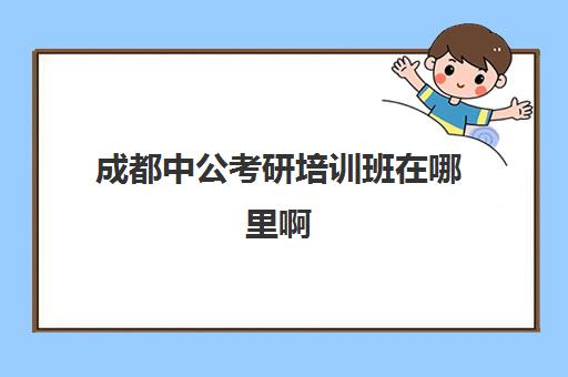 成都中公考研培训班在哪里啊(中公面试培训班怎么样)