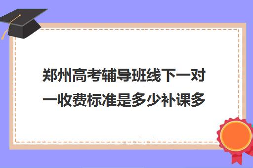 郑州高考辅导班线下一对一收费标准是多少补课多少钱一小时(高考冲刺班一般收费)