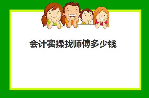 会计实操找师傅多少钱(报会计培训班费用一般要多少)