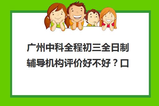 广州中科全程初三全日制辅导机构评价好不好？口碑如何？(全日制初三培训机构有效果吗