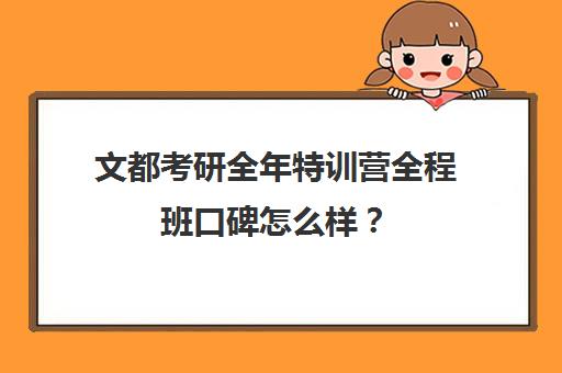 文都考研全年特训营全程班口碑怎么样？（文都考研报班价格一览表）