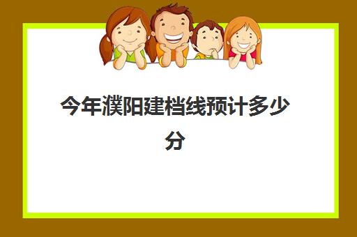 今年濮阳建档线预计多少分(建档线和录取分数线)