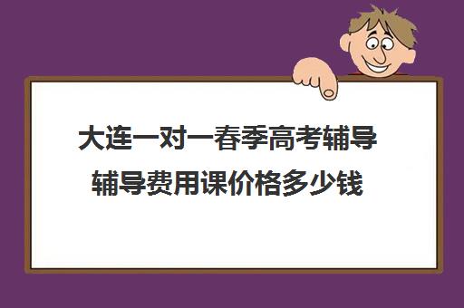 大连一对一春季高考辅导辅导费用课价格多少钱(大连家教一对一上门辅导)