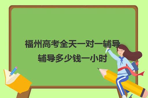 福州高考全天一对一辅导辅导多少钱一小时(福州高考培训机构排名前十)