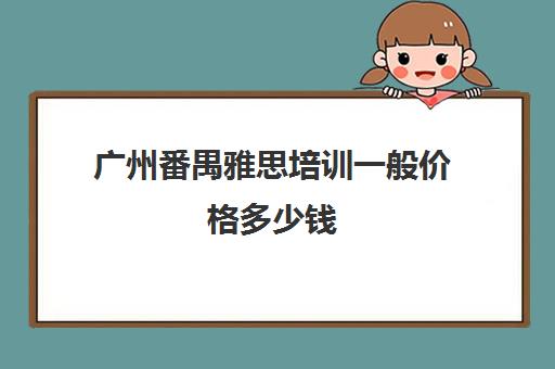 广州番禺雅思培训一般价格多少钱(东莞雅思培训班费用一般是多少)