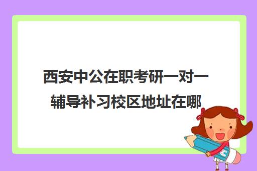 西安中公在职考研一对一辅导补习校区地址在哪