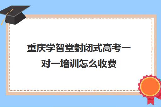 重庆学智堂封闭式高考一对一培训怎么收费(重庆高中一对一辅导收费标准)