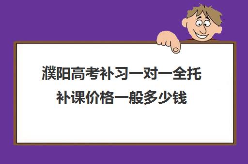 濮阳高考补习一对一全托补课价格一般多少钱