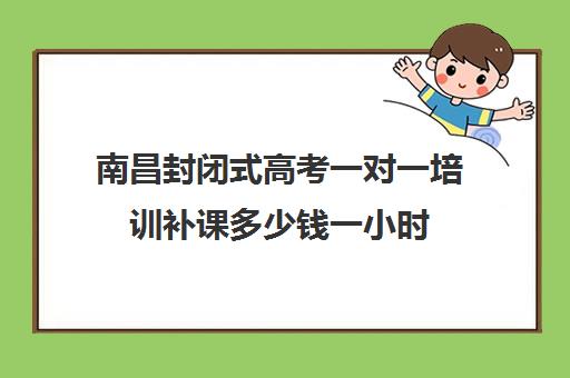 南昌封闭式高考一对一培训补课多少钱一小时(高三全托辅导机构多少钱一年)