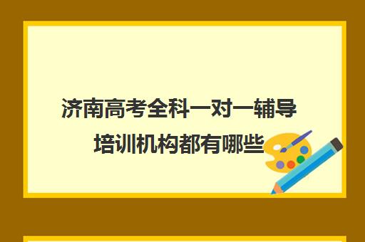 济南高考全科一对一辅导培训机构都有哪些(一对一教育机构排名)