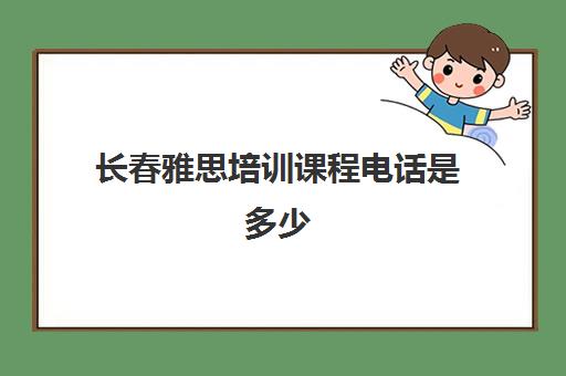 长春雅思培训课程电话是多少(延吉雅思培训机构)