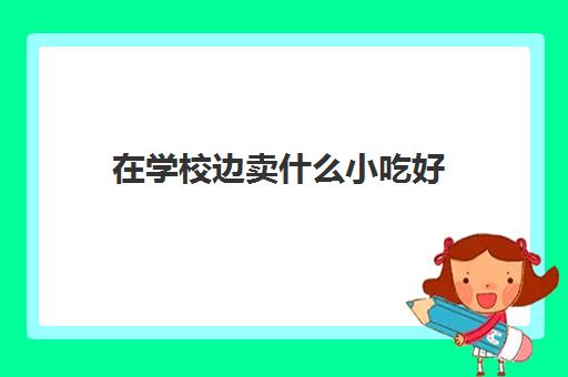 在学校边卖什么小吃好(适合学校门口卖的小吃)