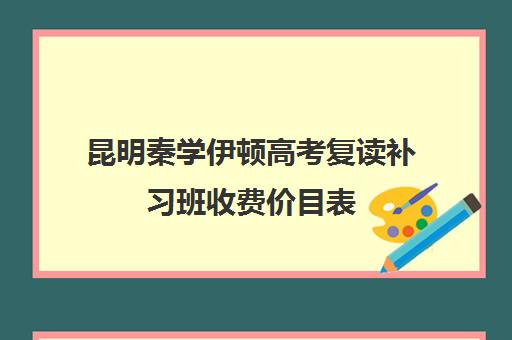 昆明秦学伊顿高考复读补习班收费价目表