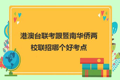 港澳台联考跟暨南华侨两校联招哪个好考点(港澳台联考暨南大学)