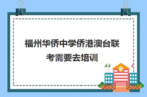 福州华侨中学侨港澳台联考需要去培训(港澳台华侨联考报考条件)