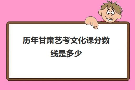 历年甘肃艺考文化课分数线是多少(甘肃艺术生分数线)