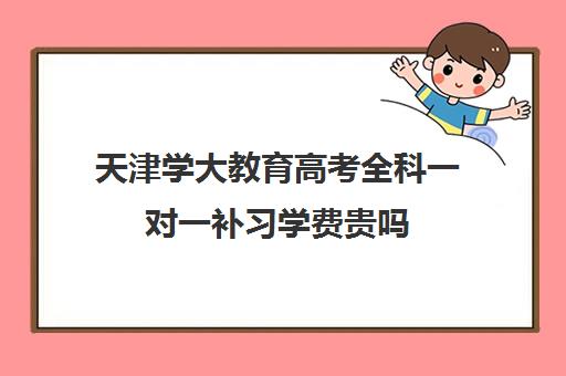 天津学大教育高考全科一对一补习学费贵吗