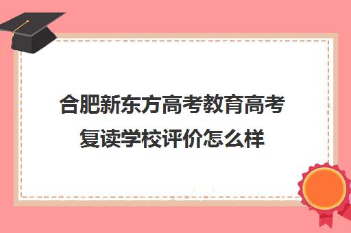 合肥新东方高考教育高考复读学校评价怎么样(安徽高三复读学校哪里最好)