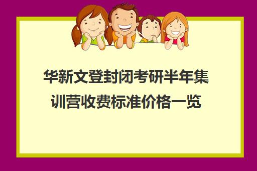 华新文登封闭考研半年集训营收费标准价格一览（文登考研培训怎么样）