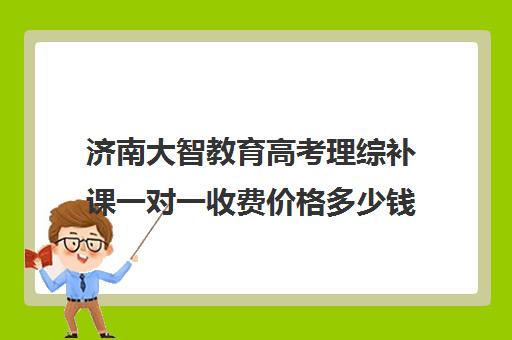 济南大智教育高考理综补课一对一收费价格多少钱（济南全日制高考辅导学校）