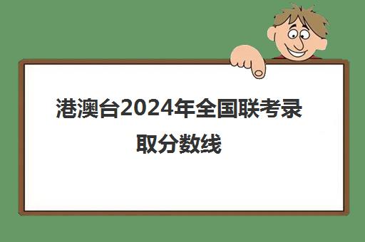 港澳台2024年全国联考录取分数线(港澳台联考报考学校名单)