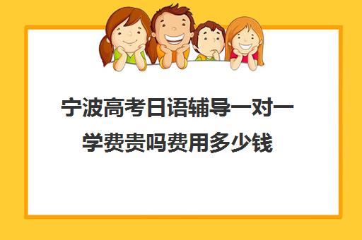 宁波高考日语辅导一对一学费贵吗费用多少钱(学日语的高中生能报考哪些学校)