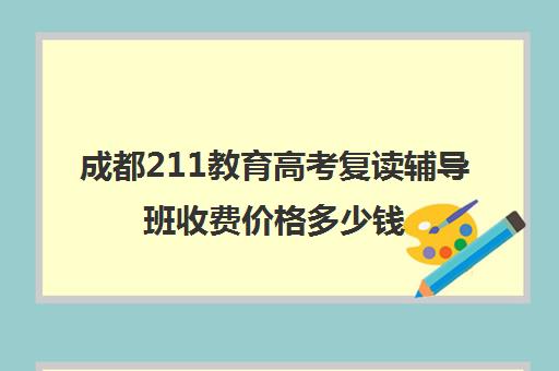 成都211教育高考复读辅导班收费价格多少钱(高中复读费用)