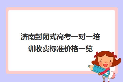 济南封闭式高考一对一培训收费标准价格一览(高三封闭式培训机构费用)