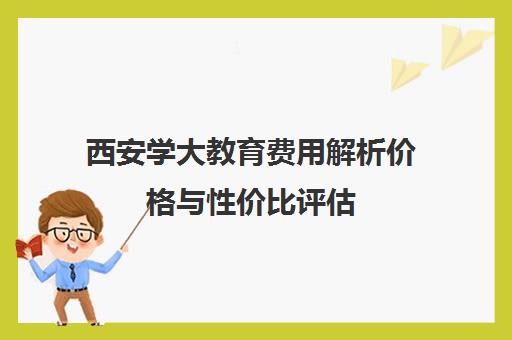 西安学大教育费用解析价格与性价比评估