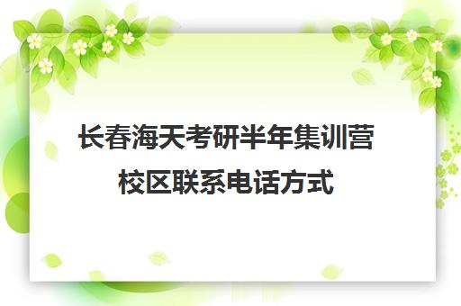 长春海天考研半年集训营校区联系电话方式（海天考研）